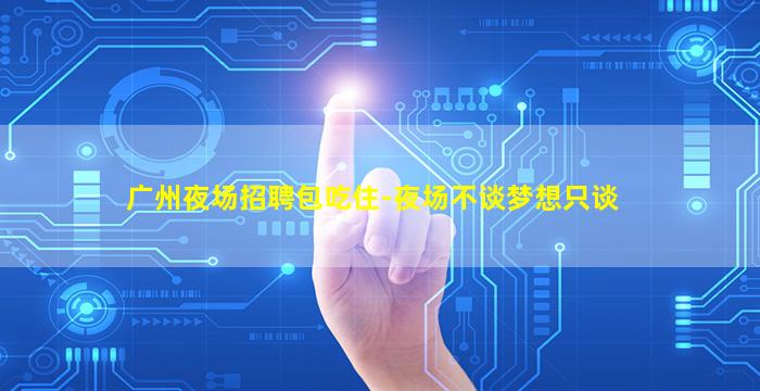 广州夜场招聘包吃住-夜场不谈梦想只谈